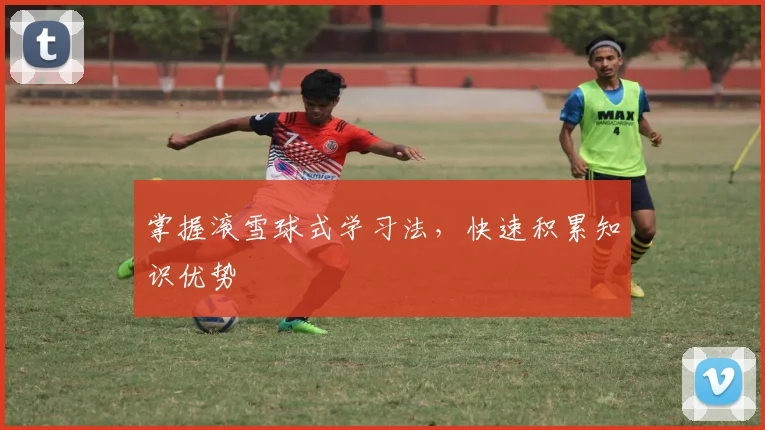 掌握滚雪球式学习法，快速积累知识优势