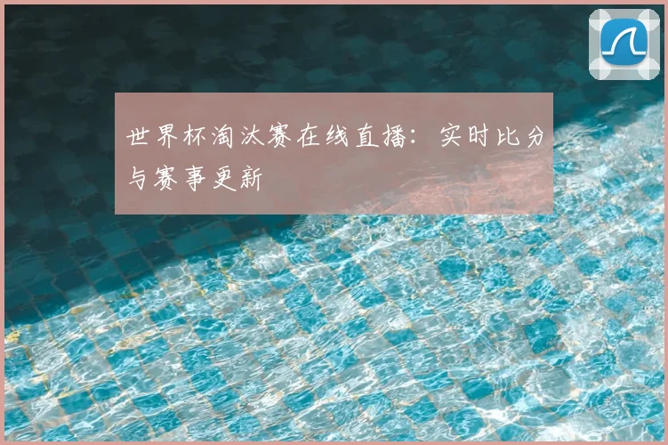 世界杯淘汰赛在线直播：实时比分与赛事更新