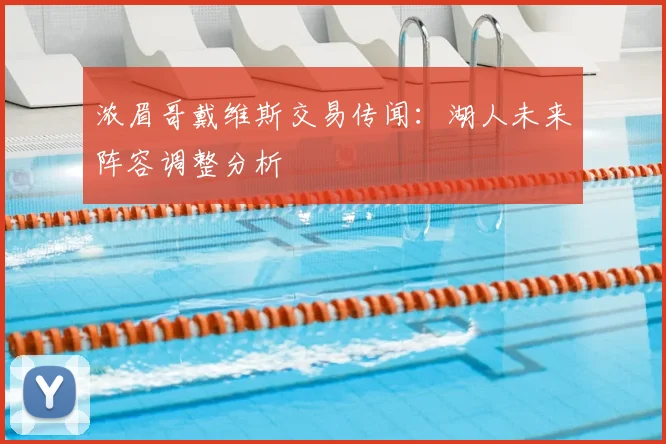 浓眉哥戴维斯交易传闻:湖人未来阵容调整分析