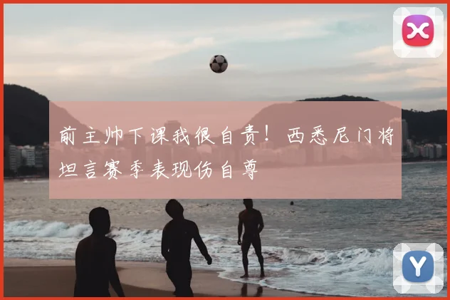 前主帅下课我很自责！西悉尼门将坦言赛季表现伤自尊