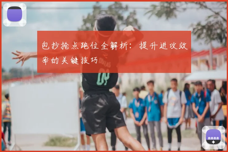 包抄抢点跑位全解析：提升进攻效率的关键技巧