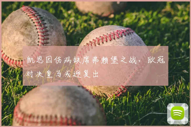凯恩因伤病缺席弗赖堡之战，欧冠对决皇马或迎复出