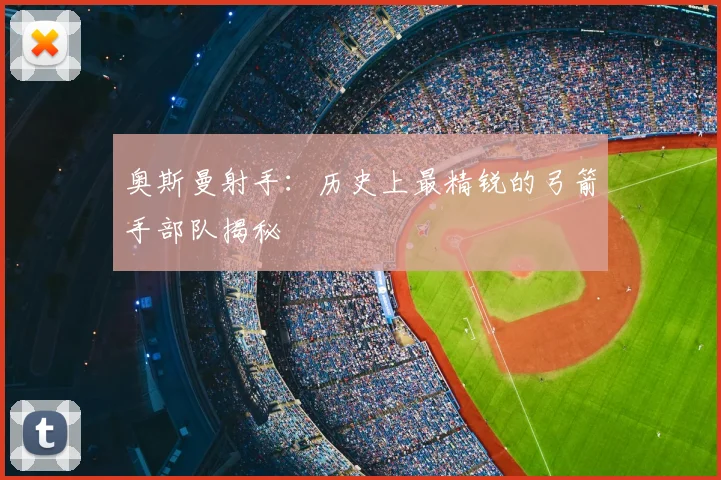 奥斯曼射手：历史上最精锐的弓箭手部队揭秘
