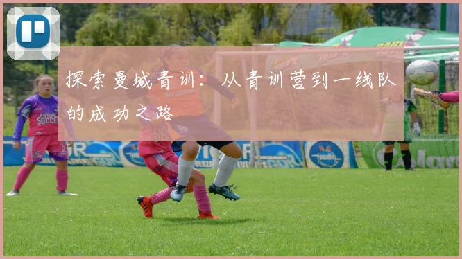 探索曼城青训：从青训营到一线队的成功之路