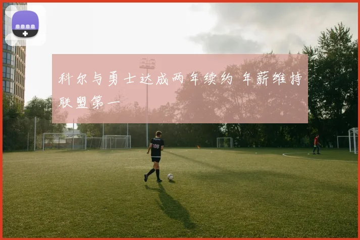 科尔与勇士达成两年续约 年薪维持联盟第一
