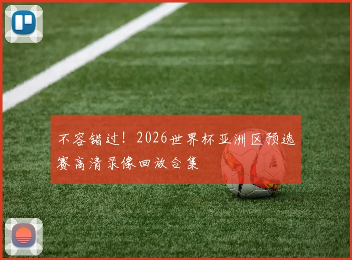 不容错过！2026世界杯亚洲区预选赛高清录像回放合集