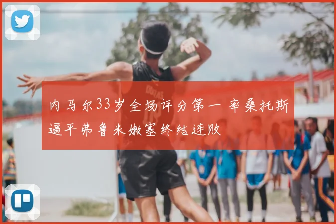 内马尔33岁全场评分第一 率桑托斯逼平弗鲁米嫩塞终结连败