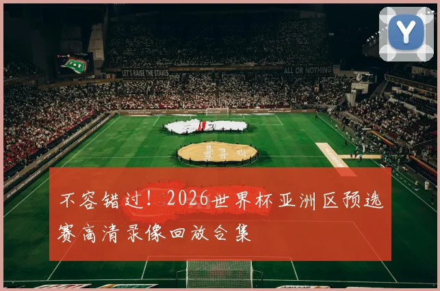 不容错过！2026世界杯亚洲区预选赛高清录像回放合集