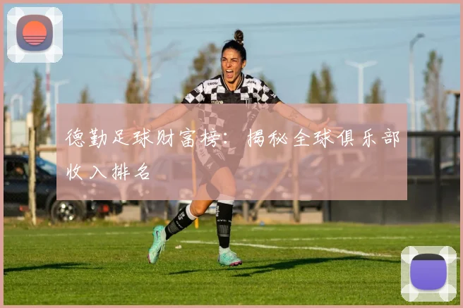 德勤足球财富榜：揭秘全球俱乐部收入排名