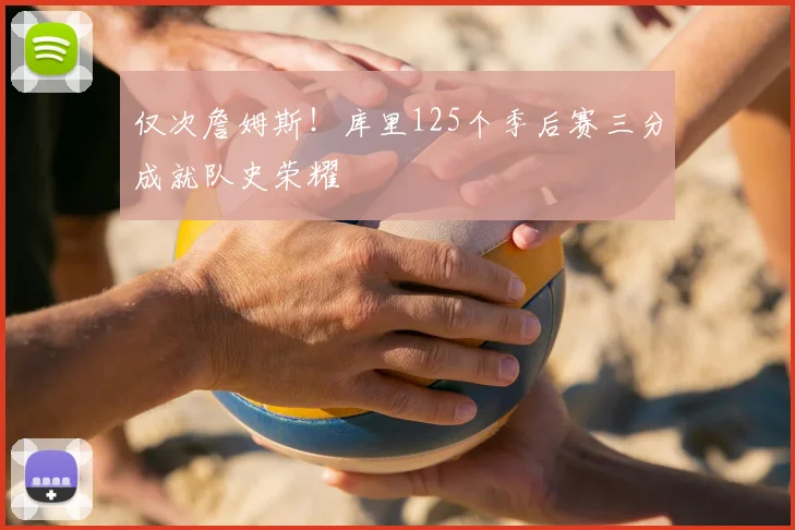 仅次詹姆斯！库里125个季后赛三分成就队史荣耀