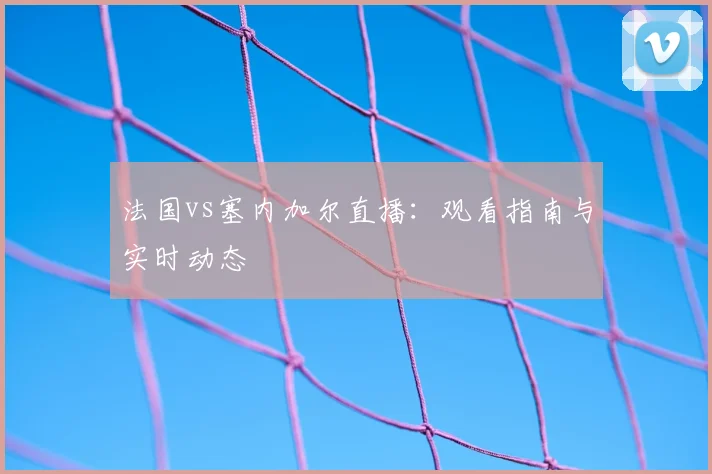 法国vs塞内加尔直播：观看指南与实时动态