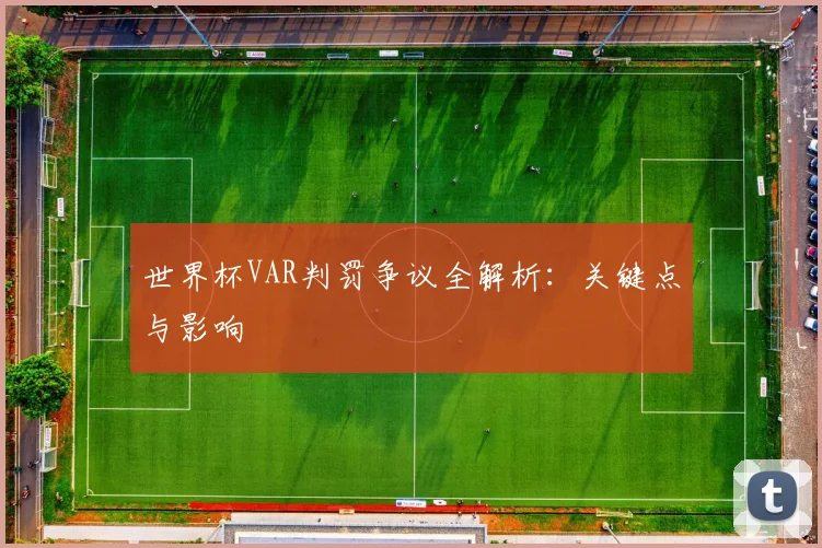 世界杯VAR判罚争议全解析：关键点与影响