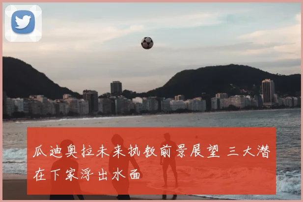 瓜迪奥拉未来执教前景展望 三大潜在下家浮出水面