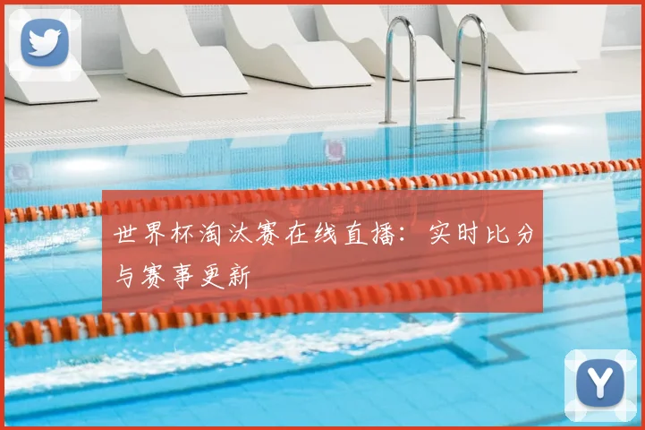世界杯淘汰赛在线直播：实时比分与赛事更新