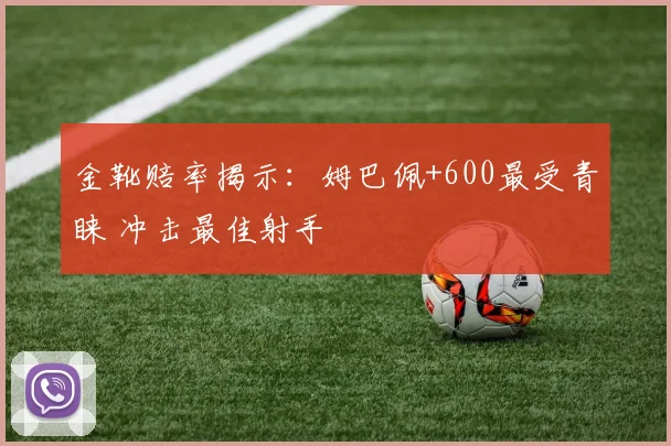 金靴赔率揭示：姆巴佩+600最受青睐 冲击最佳射手