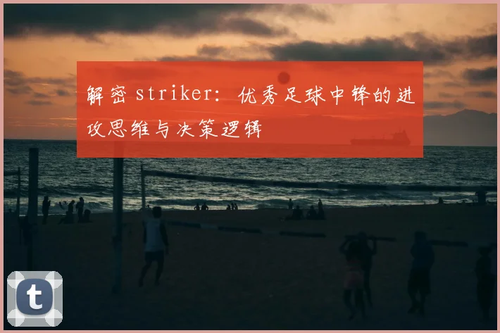 解密 striker：优秀足球中锋的进攻思维与决策逻辑