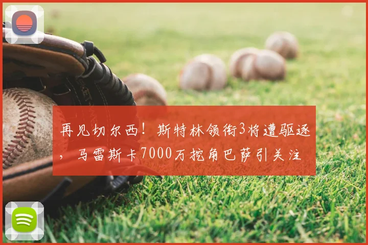 再见切尔西！斯特林领衔3将遭驱逐，马雷斯卡7000万挖角巴萨引关注