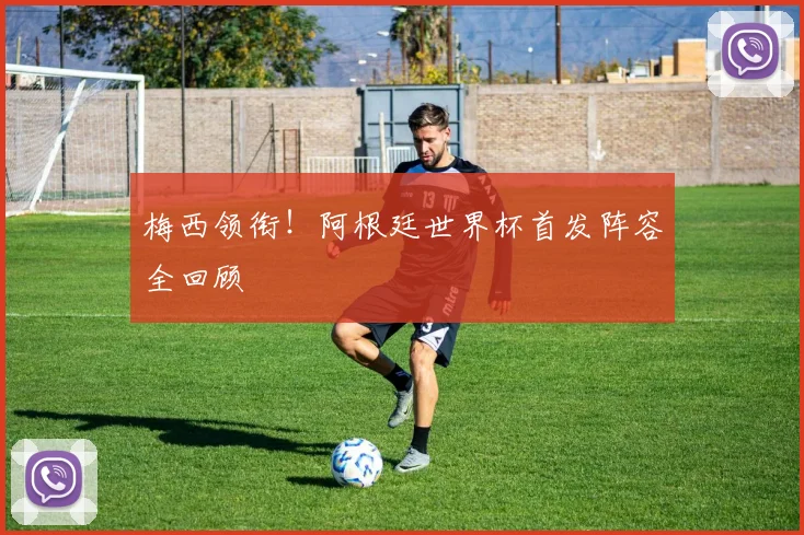 梅西领衔！阿根廷世界杯首发阵容全回顾