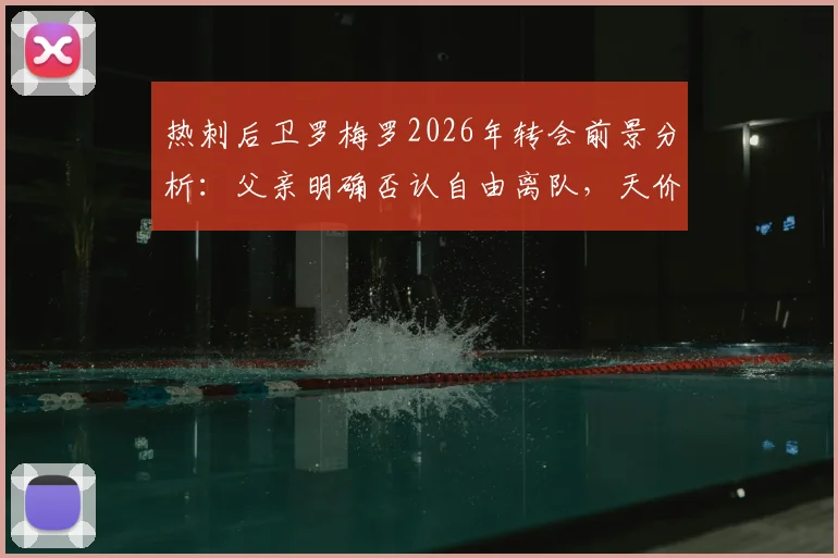 热刺后卫罗梅罗2026年转会前景分析：父亲明确否认自由离队，天价解约金成关键阻碍