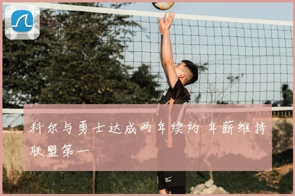 科尔与勇士达成两年续约 年薪维持联盟第一