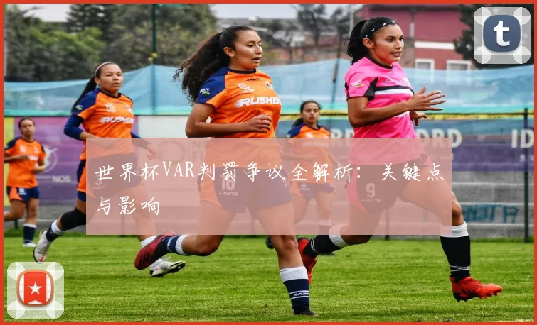 世界杯VAR判罚争议全解析：关键点与影响
