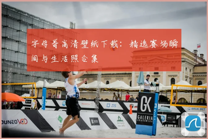字母哥高清壁纸下载：精选赛场瞬间与生活照合集