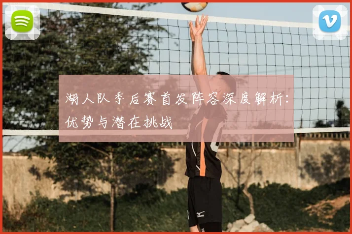 湖人队季后赛首发阵容深度解析：优势与潜在挑战