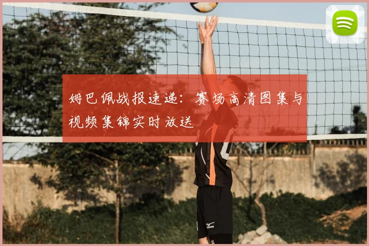 姆巴佩战报速递:赛场高清图集与视频集锦实时放送