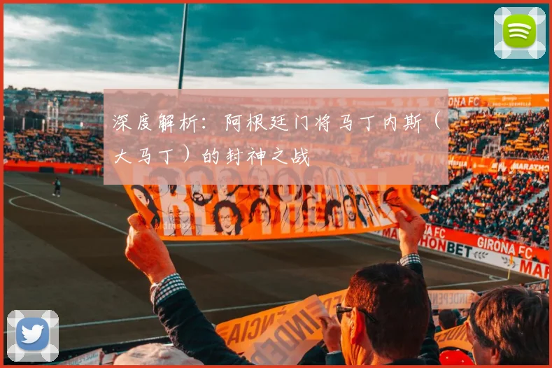 深度解析：阿根廷门将马丁内斯（大马丁）的封神之战