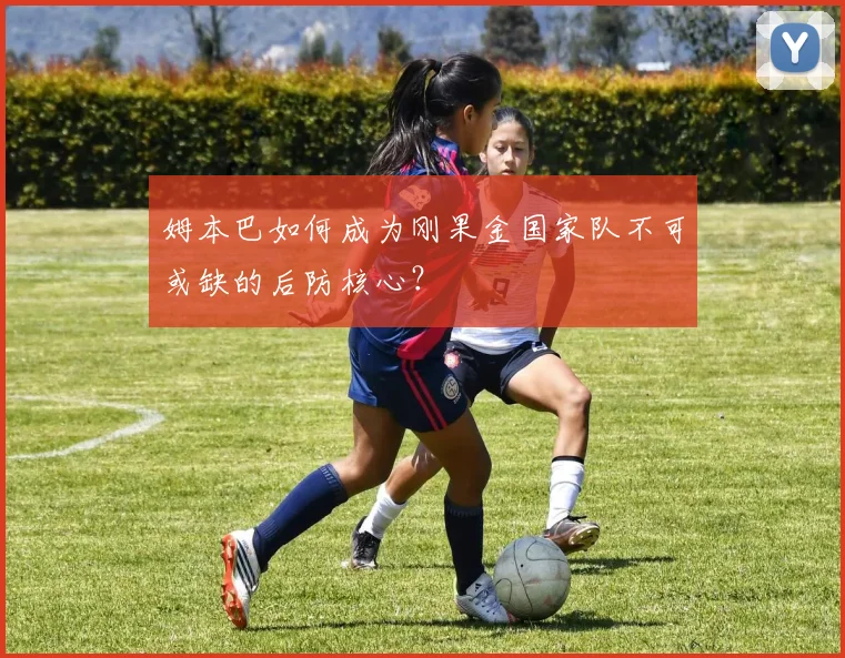 姆本巴如何成为刚果金国家队不可或缺的后防核心?