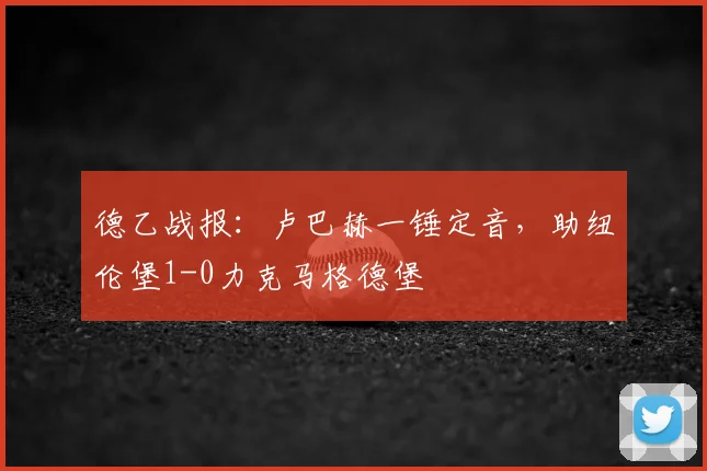 德乙战报：卢巴赫一锤定音，助纽伦堡1-0力克马格德堡