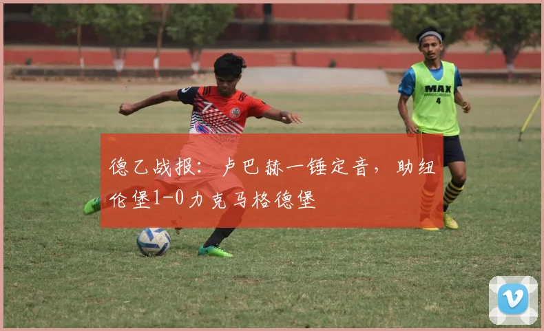 德乙战报:卢巴赫一锤定音,助纽伦堡1-0力克马格德堡